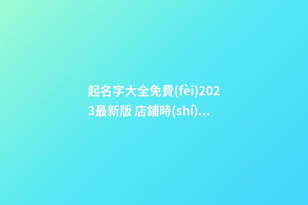 起名字大全免費(fèi)2023最新版 店鋪時(shí)尚名稱-名學(xué)網(wǎng)-第1張-店鋪起名-玄機(jī)派